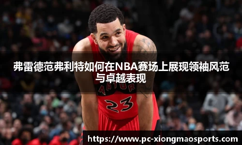 弗雷德范弗利特如何在NBA赛场上展现领袖风范与卓越表现
