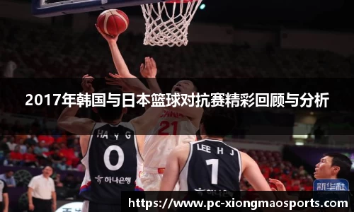 2017年韩国与日本篮球对抗赛精彩回顾与分析