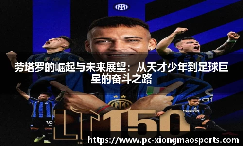 劳塔罗的崛起与未来展望:从天才少年到足球巨星的奋斗之路